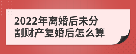 2022年离婚后未分割财产复婚后怎么算