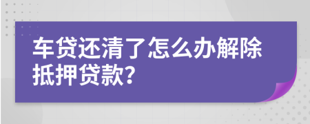 车贷还清了怎么办解除抵押贷款？