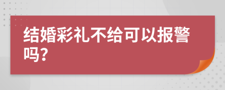 结婚彩礼不给可以报警吗？