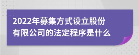 2022年募集方式设立股份有限公司的法定程序是什么