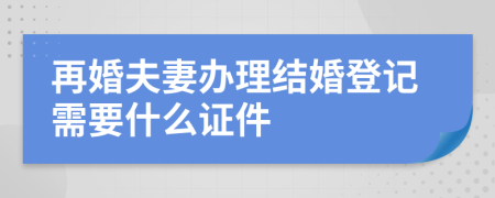 再婚夫妻办理结婚登记需要什么证件