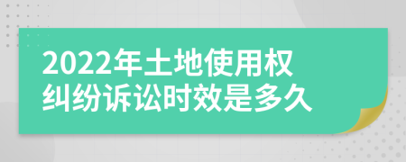 2022年土地使用权纠纷诉讼时效是多久