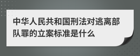 中华人民共和国刑法对逃离部队罪的立案标准是什么