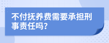 不付抚养费需要承担刑事责任吗？