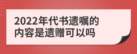 2022年代书遗嘱的内容是遗赠可以吗