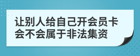 让别人给自己开会员卡会不会属于非法集资