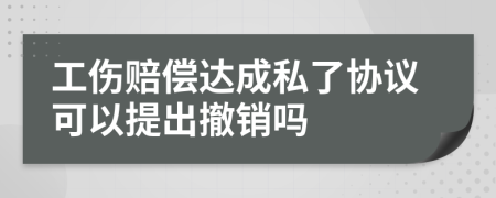 工伤赔偿达成私了协议可以提出撤销吗