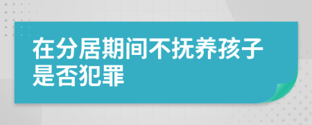 在分居期间不抚养孩子是否犯罪