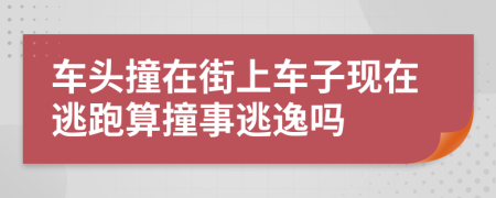 车头撞在街上车子现在逃跑算撞事逃逸吗