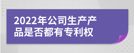 2022年公司生产产品是否都有专利权