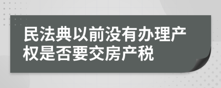 民法典以前没有办理产权是否要交房产税