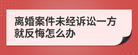 离婚案件未经诉讼一方就反悔怎么办