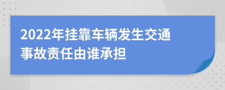 2022年挂靠车辆发生交通事故责任由谁承担