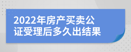 2022年房产买卖公证受理后多久出结果