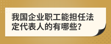 我国企业职工能担任法定代表人的有哪些？