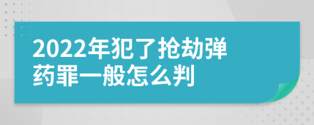 2022年犯了抢劫弹药罪一般怎么判