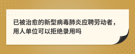 已被治愈的新型病毒肺炎应聘劳动者，用人单位可以拒绝录用吗