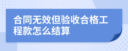 合同无效但验收合格工程款怎么结算