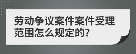 劳动争议案件案件受理范围怎么规定的？