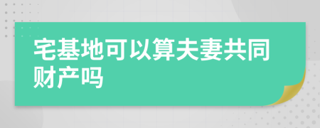 宅基地可以算夫妻共同财产吗