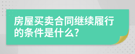 房屋买卖合同继续履行的条件是什么?