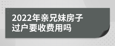 2022年亲兄妹房子过户要收费用吗