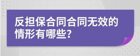 反担保合同合同无效的情形有哪些？