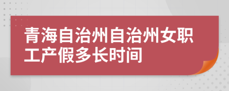 青海自治州自治州女职工产假多长时间