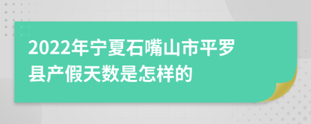 2022年宁夏石嘴山市平罗县产假天数是怎样的