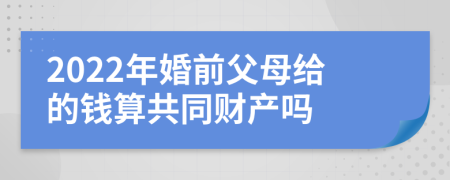 2022年婚前父母给的钱算共同财产吗