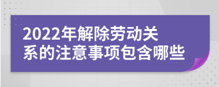 2022年解除劳动关系的注意事项包含哪些