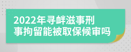 2022年寻衅滋事刑事拘留能被取保候审吗