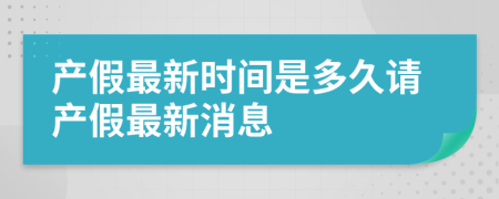 产假最新时间是多久请产假最新消息