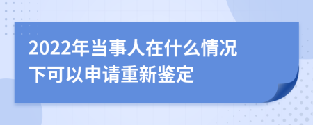 2022年当事人在什么情况下可以申请重新鉴定