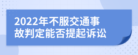 2022年不服交通事故判定能否提起诉讼