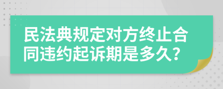 民法典规定对方终止合同违约起诉期是多久？