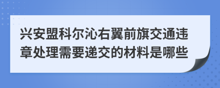 兴安盟科尔沁右翼前旗交通违章处理需要递交的材料是哪些