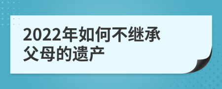 2022年如何不继承父母的遗产