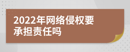 2022年网络侵权要承担责任吗