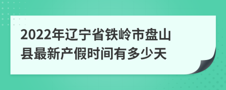 2022年辽宁省铁岭市盘山县最新产假时间有多少天