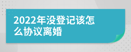 2022年没登记该怎么协议离婚