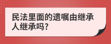 民法里面的遗嘱由继承人继承吗?