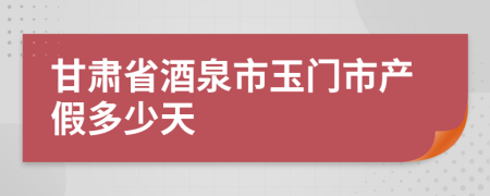 甘肃省酒泉市玉门市产假多少天