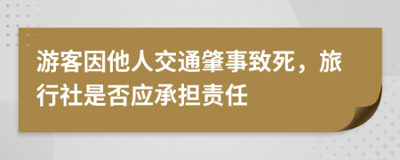 游客因他人交通肇事致死，旅行社是否应承担责任