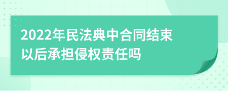 2022年民法典中合同结束以后承担侵权责任吗