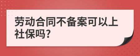 劳动合同不备案可以上社保吗?