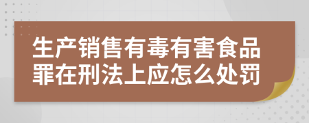 生产销售有毒有害食品罪在刑法上应怎么处罚