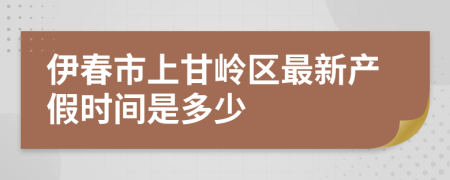 伊春市上甘岭区最新产假时间是多少