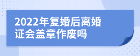 2022年复婚后离婚证会盖章作废吗