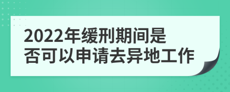 2022年缓刑期间是否可以申请去异地工作